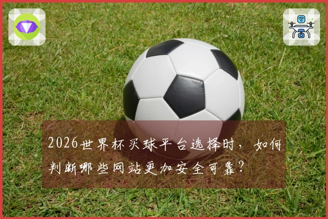 2026世界杯买球平台选择时，如何判断哪些网站更加安全可靠？