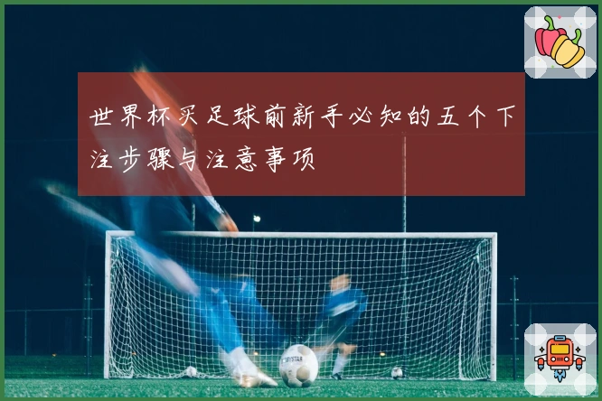 世界杯买足球前新手必知的五个下注步骤与注意事项