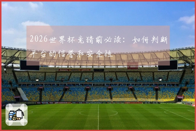 2026世界杯竞猜前必读：如何判断平台的信誉和安全性