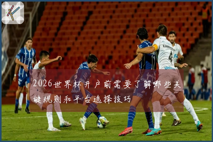 2026世界杯开户前需要了解哪些关键规则和平台选择技巧