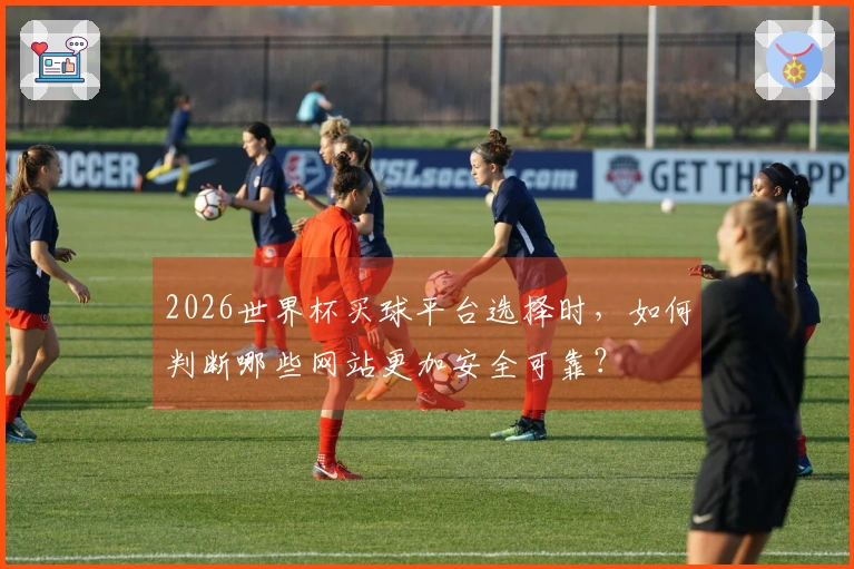 2026世界杯买球平台选择时，如何判断哪些网站更加安全可靠？