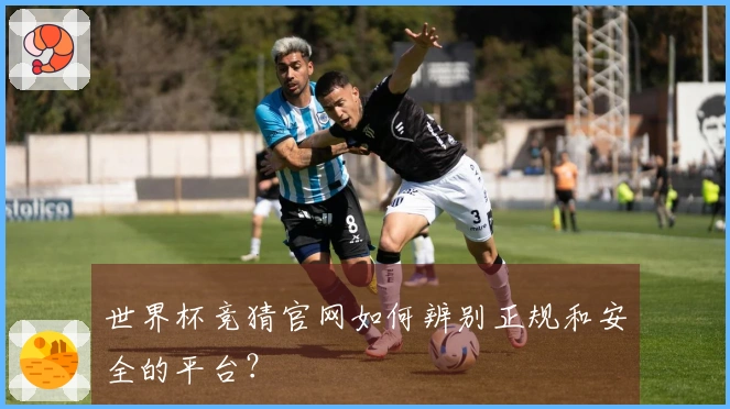 世界杯竞猜官网如何辨别正规和安全的平台？