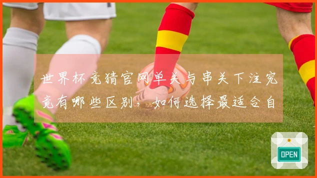 世界杯竞猜官网单关与串关下注究竟有哪些区别，如何选择最适合自己的方式？