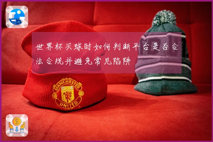 世界杯买球时如何判断平台是否合法合规并避免常见陷阱