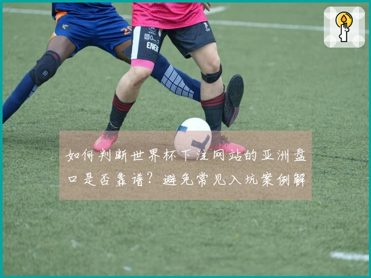 如何判断世界杯下注网站的亚洲盘口是否靠谱？避免常见入坑案例解析