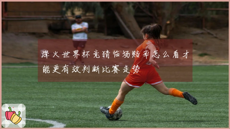烽火世界杯竞猜临场赔率怎么看才能更有效判断比赛走势