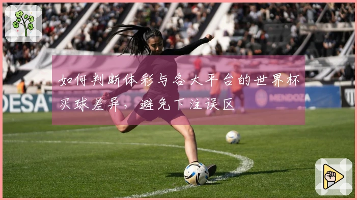 如何判断体彩与各大平台的世界杯买球差异，避免下注误区