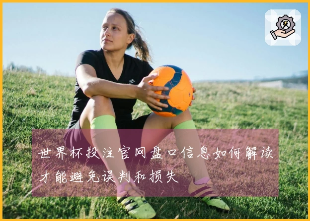 世界杯投注官网盘口信息如何解读才能避免误判和损失