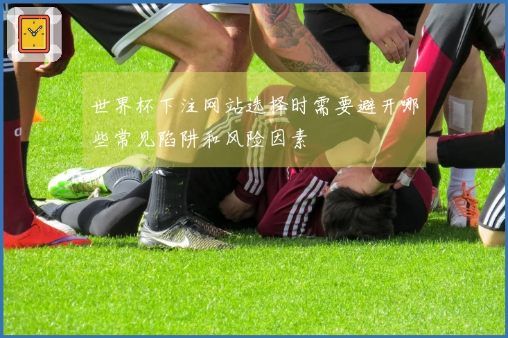 世界杯下注网站选择时需要避开哪些常见陷阱和风险因素