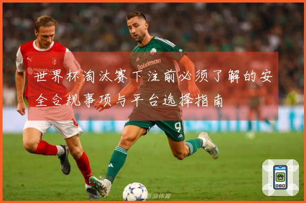 世界杯淘汰赛下注前必须了解的安全合规事项与平台选择指南