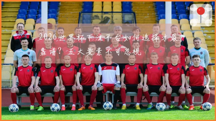 2026世界杯下注平台如何选择才最靠谱？五大要素不可忽视