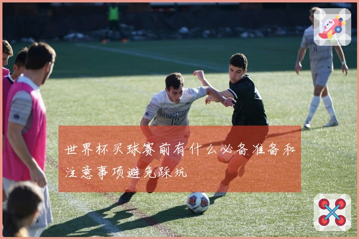 世界杯买球赛前有什么必备准备和注意事项避免踩坑
